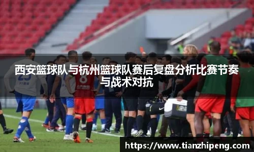 西安篮球队与杭州篮球队赛后复盘分析比赛节奏与战术对抗